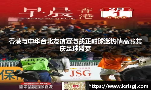 香港与中华台北友谊赛激战正酣球迷热情高涨共庆足球盛宴