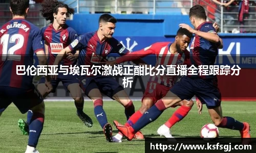 巴伦西亚与埃瓦尔激战正酣比分直播全程跟踪分析