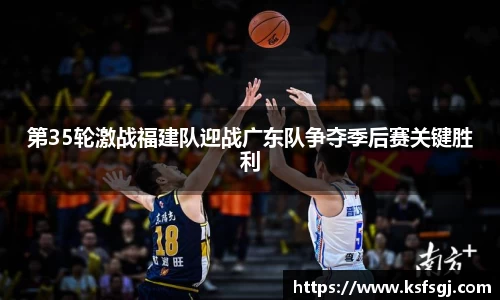 第35轮激战福建队迎战广东队争夺季后赛关键胜利