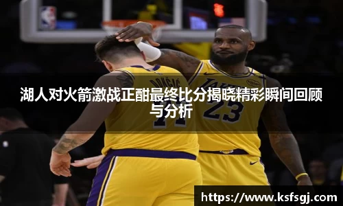 湖人对火箭激战正酣最终比分揭晓精彩瞬间回顾与分析