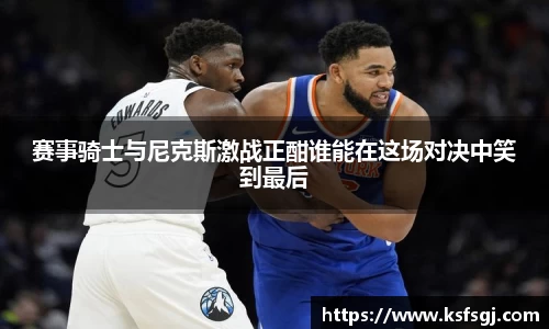 赛事骑士与尼克斯激战正酣谁能在这场对决中笑到最后