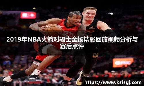 2019年NBA火箭对骑士全场精彩回放视频分析与赛后点评